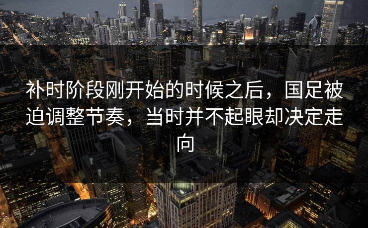补时阶段刚开始的时候之后，国足被迫调整节奏，当时并不起眼却决定走向