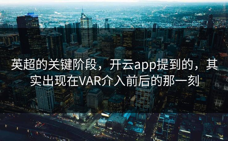 英超的关键阶段，开云app提到的，其实出现在VAR介入前后的那一刻