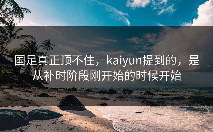 国足真正顶不住，kaiyun提到的，是从补时阶段刚开始的时候开始