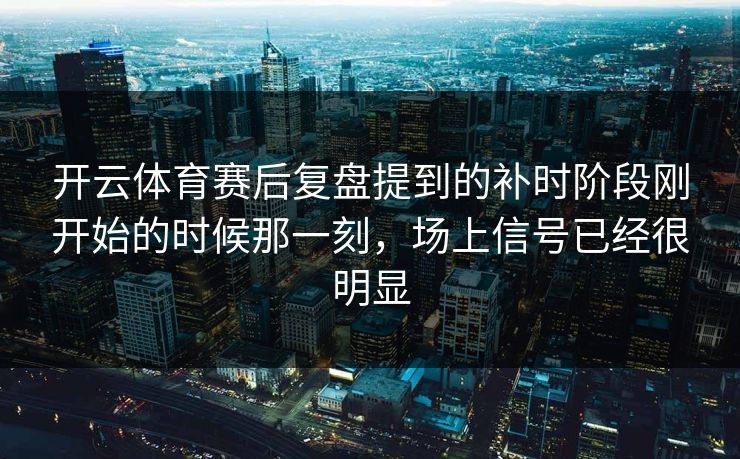 开云体育赛后复盘提到的补时阶段刚开始的时候那一刻，场上信号已经很明显