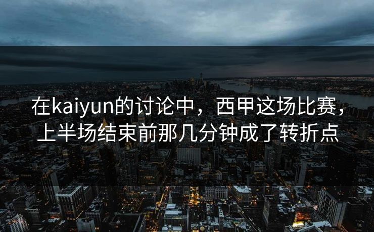 在kaiyun的讨论中，西甲这场比赛，上半场结束前那几分钟成了转折点