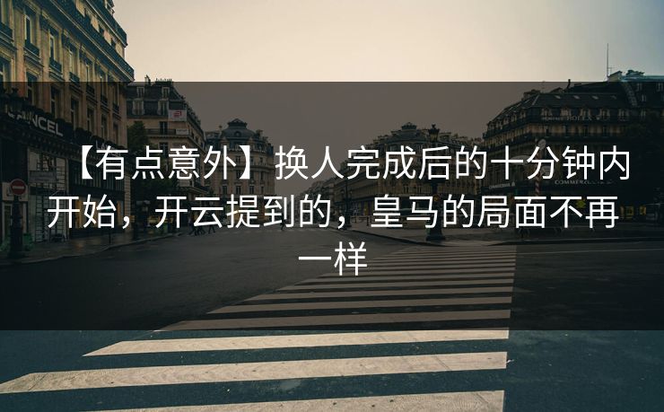 【有点意外】换人完成后的十分钟内开始,开云提到的,皇马的局面不再一样 【有点意外】换人完成后的十分钟内开始,开云提到的,皇马的局面不再一样