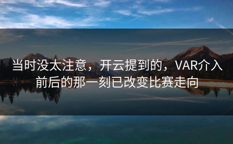 当时没太注意，开云提到的，VAR介入前后的那一刻已改变比赛走向