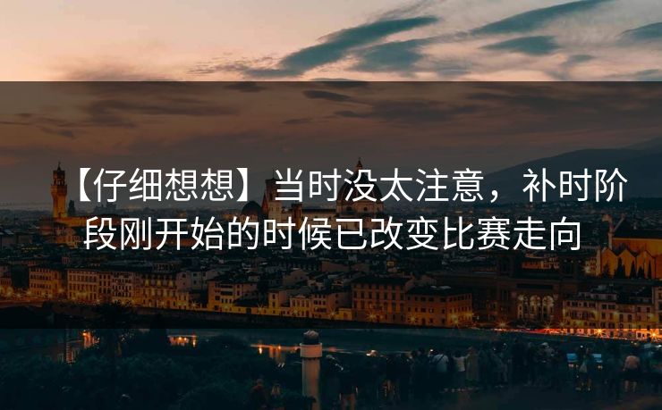 【仔细想想】当时没太注意，补时阶段刚开始的时候已改变比赛走向