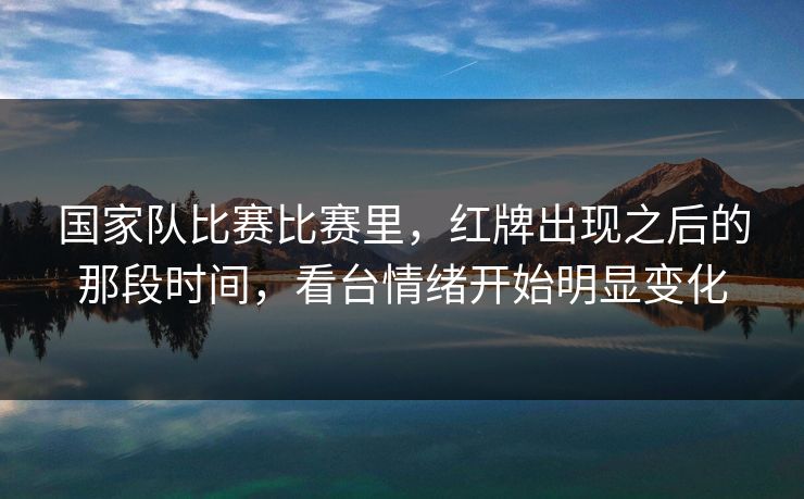 国家队比赛比赛里，红牌出现之后的那段时间，看台情绪开始明显变化