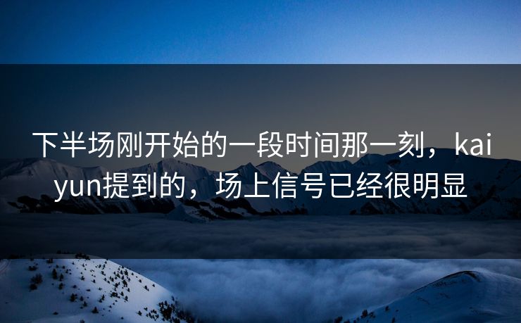 下半场刚开始的一段时间那一刻，kaiyun提到的，场上信号已经很明显