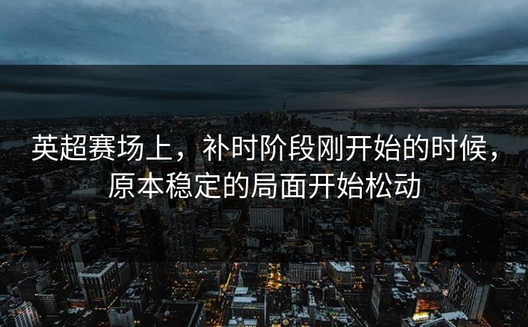 英超赛场上,补时阶段刚开始的时候,原本稳定的局面开始松动 英超赛场上,补时阶段刚开始的时候,原本稳定的局面开始松动