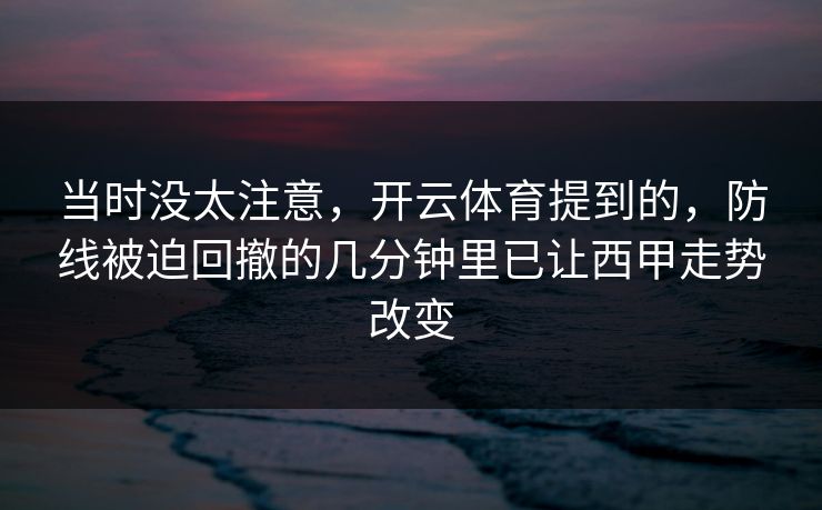 当时没太注意，开云体育提到的，防线被迫回撤的几分钟里已让西甲走势改变