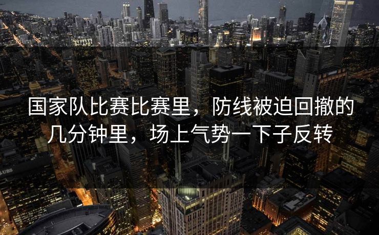 国家队比赛比赛里，防线被迫回撤的几分钟里，场上气势一下子反转