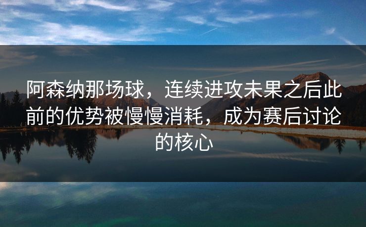 阿森纳那场球，连续进攻未果之后此前的优势被慢慢消耗，成为赛后讨论的核心