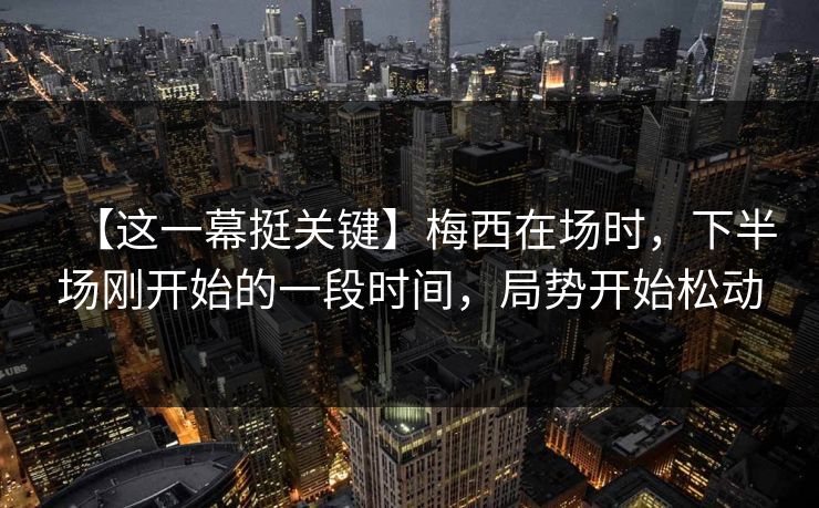 【这一幕挺关键】梅西在场时，下半场刚开始的一段时间，局势开始松动