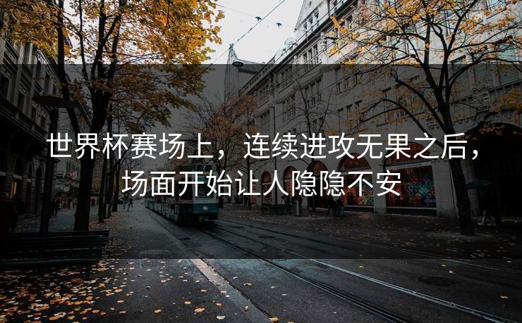 世界杯赛场上，连续进攻无果之后，场面开始让人隐隐不安