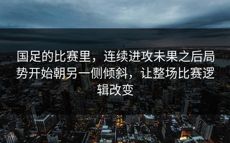 国足的比赛里,连续进攻未果之后局势开始朝另一侧倾斜,让整场比赛逻辑改变 国足的比赛里,连续进攻未果之后局势开始朝另一侧倾斜,让整场比赛逻辑改变