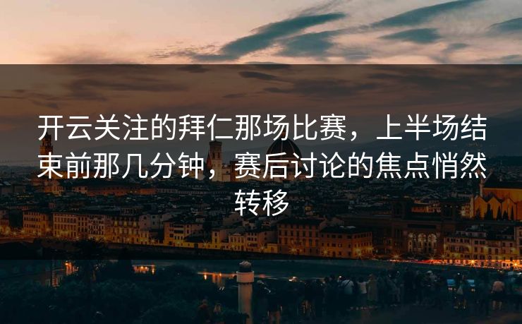 开云关注的拜仁那场比赛，上半场结束前那几分钟，赛后讨论的焦点悄然转移