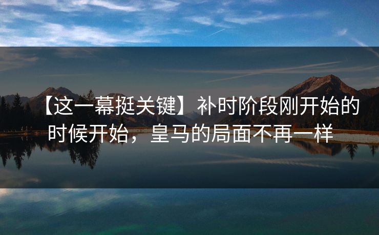 【这一幕挺关键】补时阶段刚开始的时候开始,皇马的局面不再一样 【这一幕挺关键】补时阶段刚开始的时候开始,皇马的局面不再一样