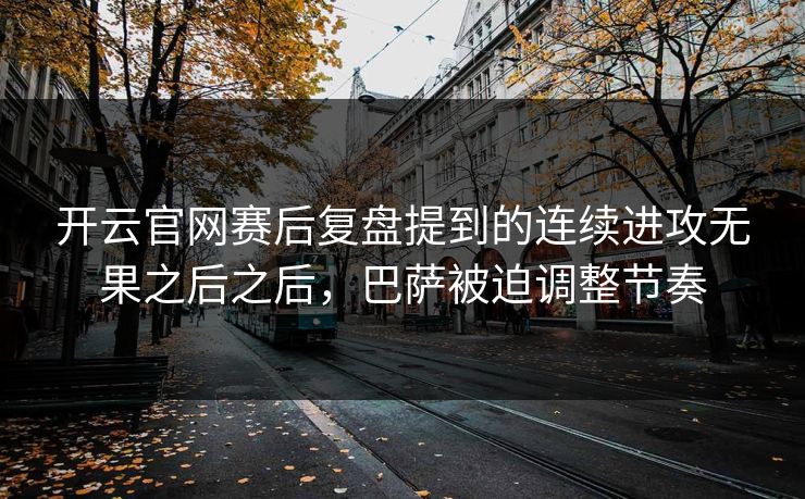 开云官网赛后复盘提到的连续进攻无果之后之后,巴萨被迫调整节奏 开云官网赛后复盘提到的连续进攻无果之后之后,巴萨被迫调整节奏