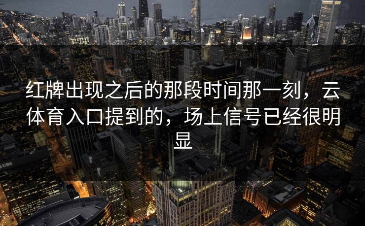 红牌出现之后的那段时间那一刻，云体育入口提到的，场上信号已经很明显