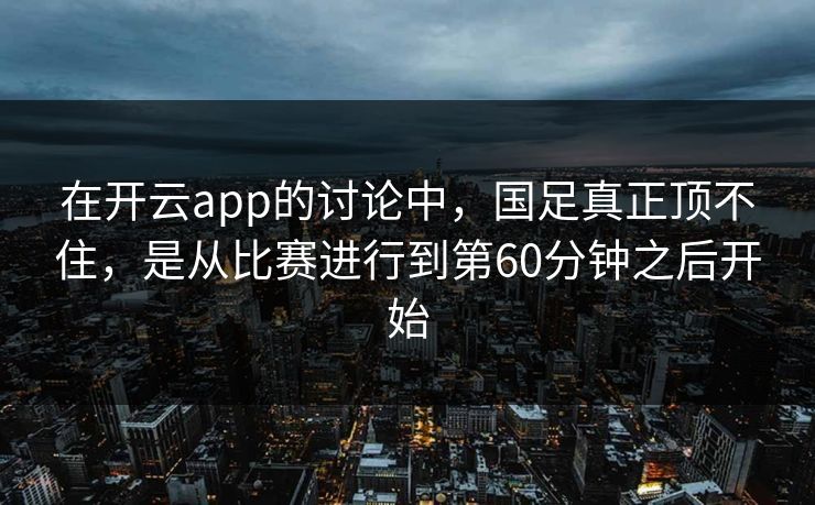 在开云app的讨论中,国足真正顶不住,是从比赛进行到第60分钟之后开始 在开云app的讨论中,国足真正顶不住,是从比赛进行到第60分钟之后开始