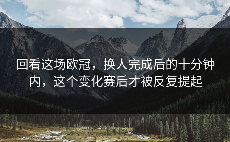 回看这场欧冠,换人完成后的十分钟内,这个变化赛后才被反复提起 回看这场欧冠,换人完成后的十分钟内,这个变化赛后才被反复提起