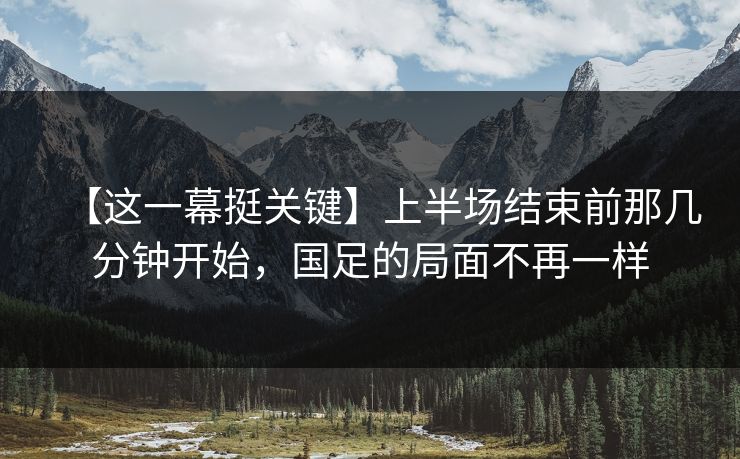 【这一幕挺关键】上半场结束前那几分钟开始,国足的局面不再一样 【这一幕挺关键】上半场结束前那几分钟开始,国足的局面不再一样