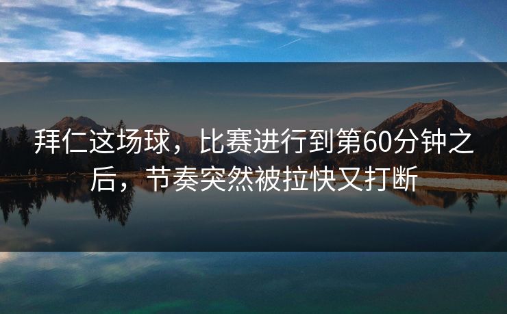 拜仁这场球,比赛进行到第60分钟之后,节奏突然被拉快又打断 拜仁这场球,比赛进行到第60分钟之后,节奏突然被拉快又打断