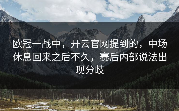 欧冠一战中,开云官网提到的,中场休息回来之后不久,赛后内部说法出现分歧 欧冠一战中,开云官网提到的,中场休息回来之后不久,赛后内部说法出现分歧
