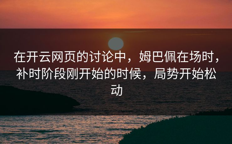 在开云网页的讨论中,姆巴佩在场时,补时阶段刚开始的时候,局势开始松动 在开云网页的讨论中,姆巴佩在场时,补时阶段刚开始的时候,局势开始松动