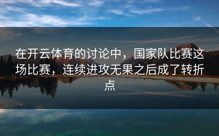 在开云体育的讨论中，国家队比赛这场比赛，连续进攻无果之后成了转折点