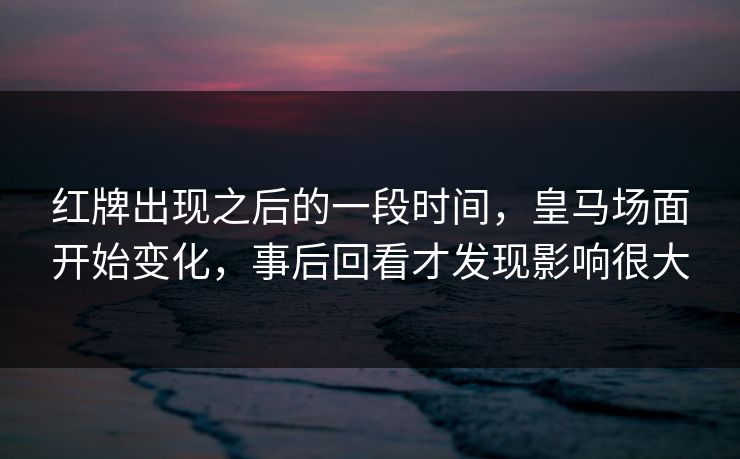 红牌出现之后的一段时间,皇马场面开始变化,事后回看才发现影响很大 红牌出现之后的一段时间,皇马场面开始变化,事后回看才发现影响很大