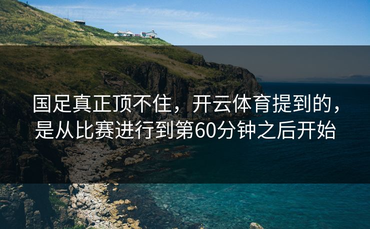 国足真正顶不住,开云体育提到的,是从比赛进行到第60分钟之后开始 国足真正顶不住,开云体育提到的,是从比赛进行到第60分钟之后开始