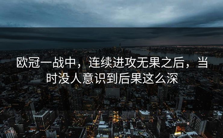 欧冠一战中,连续进攻无果之后,当时没人意识到后果这么深 欧冠一战中,连续进攻无果之后,当时没人意识到后果这么深