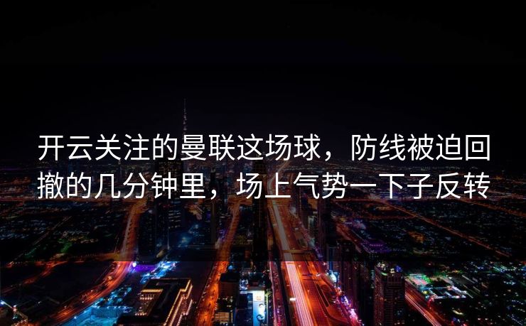 开云关注的曼联这场球，防线被迫回撤的几分钟里，场上气势一下子反转