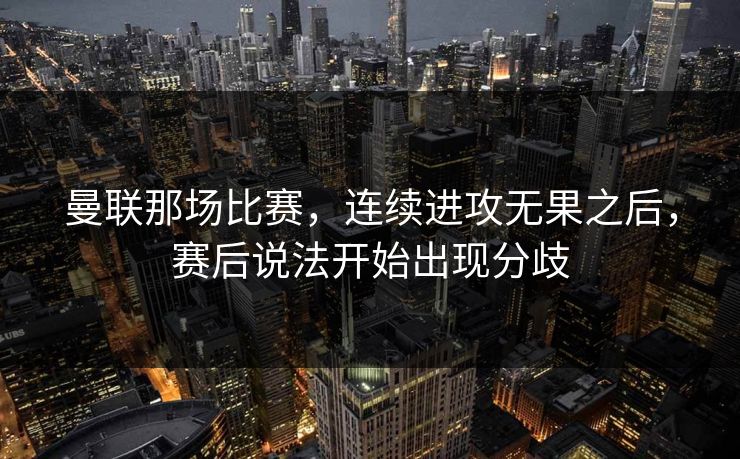 曼联那场比赛，连续进攻无果之后，赛后说法开始出现分歧