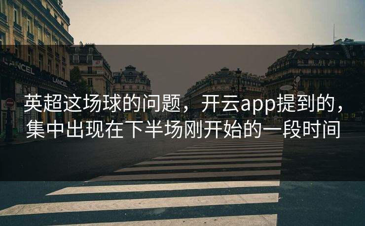 英超这场球的问题，开云app提到的，集中出现在下半场刚开始的一段时间
