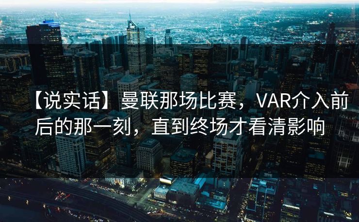 【说实话】曼联那场比赛，VAR介入前后的那一刻，直到终场才看清影响