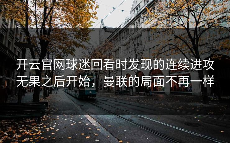 开云官网球迷回看时发现的连续进攻无果之后开始,曼联的局面不再一样 开云官网球迷回看时发现的连续进攻无果之后开始,曼联的局面不再一样