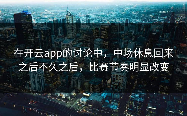 在开云app的讨论中，中场休息回来之后不久之后，比赛节奏明显改变
