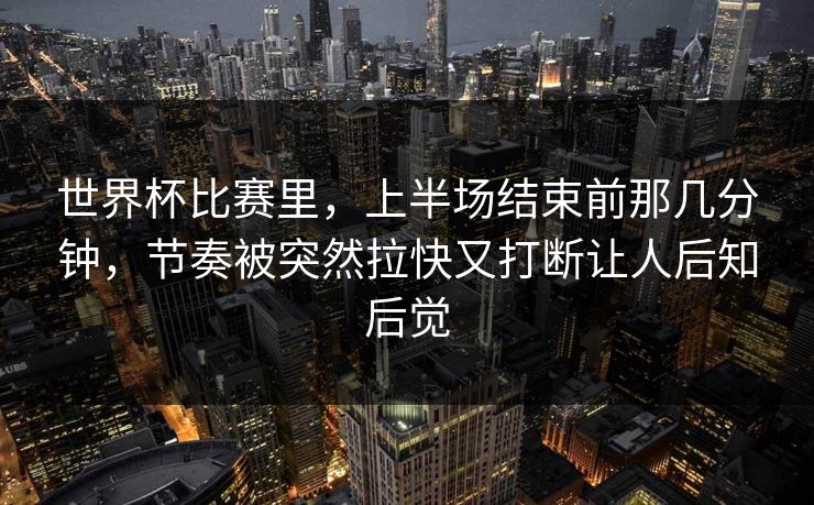 世界杯比赛里，上半场结束前那几分钟，节奏被突然拉快又打断让人后知后觉
