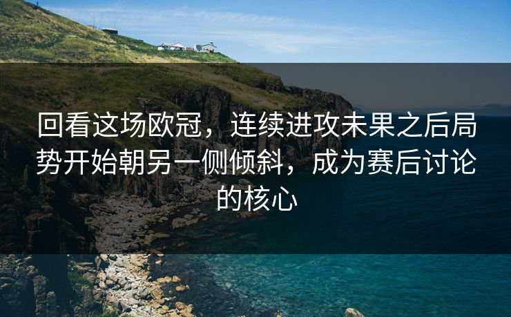 回看这场欧冠，连续进攻未果之后局势开始朝另一侧倾斜，成为赛后讨论的核心