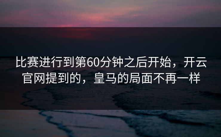 比赛进行到第60分钟之后开始，开云官网提到的，皇马的局面不再一样