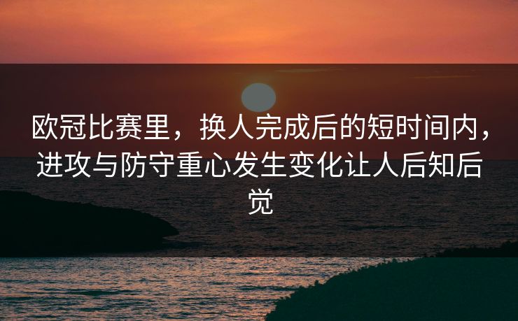 欧冠比赛里，换人完成后的短时间内，进攻与防守重心发生变化让人后知后觉
