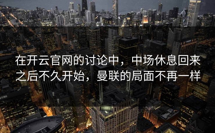 在开云官网的讨论中，中场休息回来之后不久开始，曼联的局面不再一样
