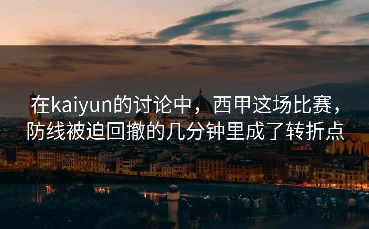 在kaiyun的讨论中，西甲这场比赛，防线被迫回撤的几分钟里成了转折点