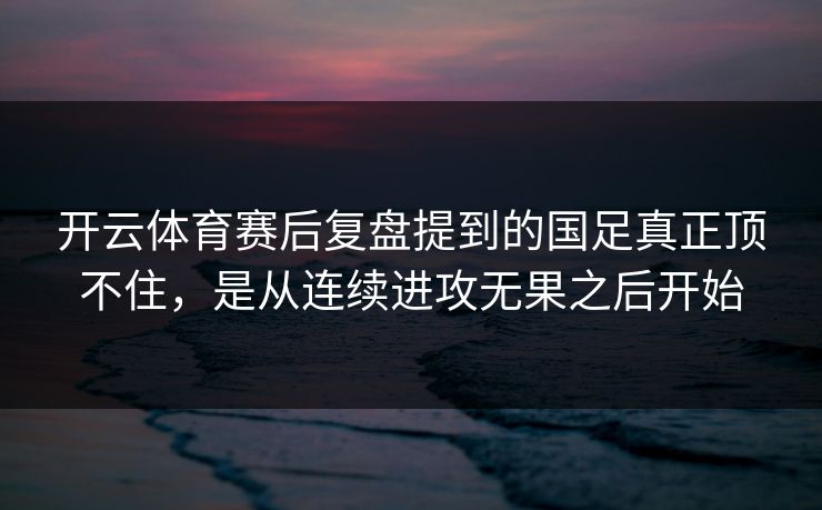 开云体育赛后复盘提到的国足真正顶不住，是从连续进攻无果之后开始