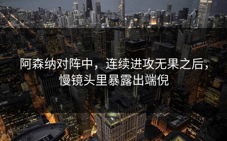 阿森纳对阵中，连续进攻无果之后，慢镜头里暴露出端倪