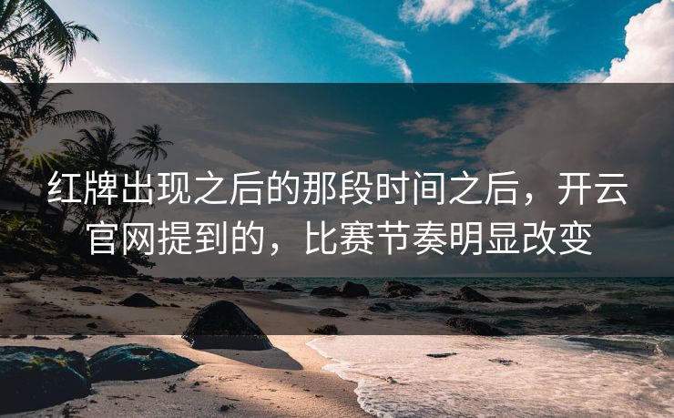 红牌出现之后的那段时间之后,开云官网提到的,比赛节奏明显改变 红牌出现之后的那段时间之后,开云官网提到的,比赛节奏明显改变