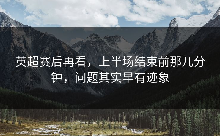 英超赛后再看,上半场结束前那几分钟,问题其实早有迹象 英超赛后再看,上半场结束前那几分钟,问题其实早有迹象