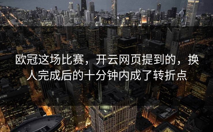欧冠这场比赛，开云网页提到的，换人完成后的十分钟内成了转折点