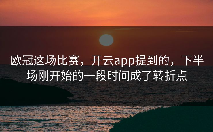 欧冠这场比赛，开云app提到的，下半场刚开始的一段时间成了转折点