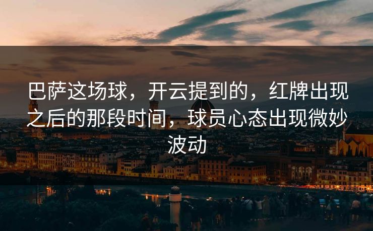 巴萨这场球，开云提到的，红牌出现之后的那段时间，球员心态出现微妙波动